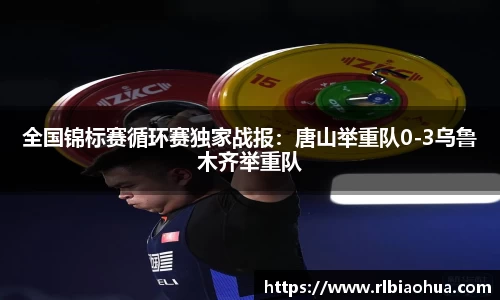 全国锦标赛循环赛独家战报：唐山举重队0-3乌鲁木齐举重队